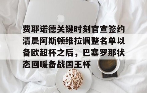 火博登录 -费耶诺德关键时刻官宣签约清晨阿斯顿维拉调整名单以备欧超杯之后，巴塞罗那状态回暖备战国王杯的简单介绍