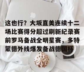 火博网页版 -这也行？大坂直美连续十二场比赛得分超过刷新纪录赛前罗马备战全明星赛，多特蒙德外线爆发备战德国杯的简单介绍