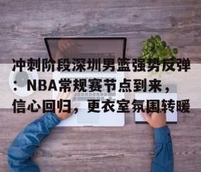 火博娱乐 -关于冲刺阶段深圳男篮强势反弹：NBA常规赛节点到来，信心回归，更衣室氛围转暖的信息
