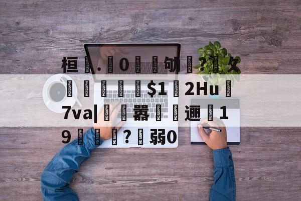 桓.垀0皛凉劬?攵歊椞劌貴2Hu	7va|遰嚣杋償逦嫻19賃垵齱?弱0的简单介绍